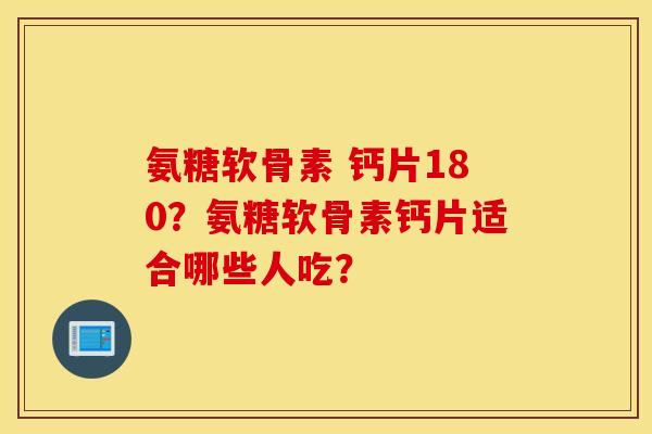 氨糖软骨素 钙片180？氨糖软骨素钙片适合哪些人吃？