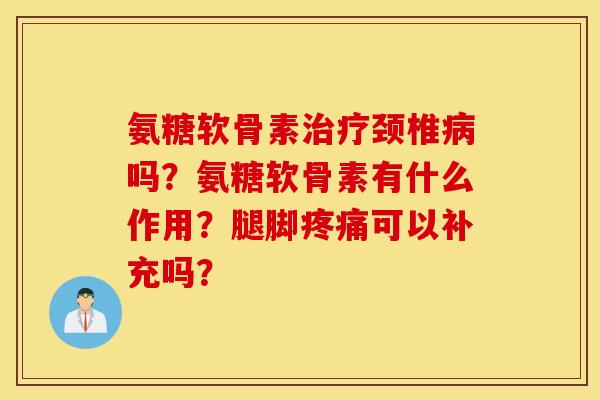 氨糖软骨素治疗颈椎病吗？氨糖软骨素有什么作用？腿脚疼痛可以补充吗？