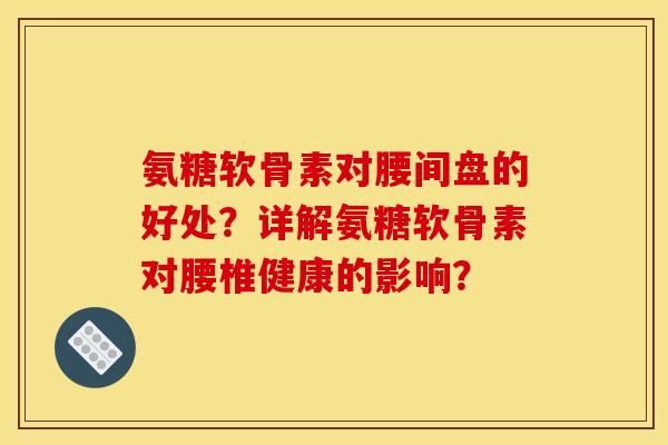 氨糖软骨素对腰间盘的好处？详解氨糖软骨素对腰椎健康的影响？