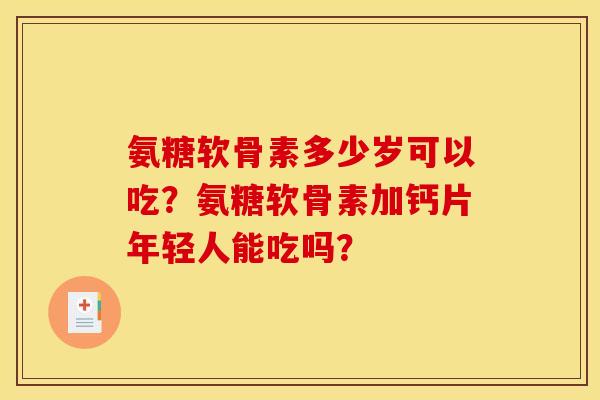 氨糖软骨素多少岁可以吃？氨糖软骨素加钙片年轻人能吃吗？