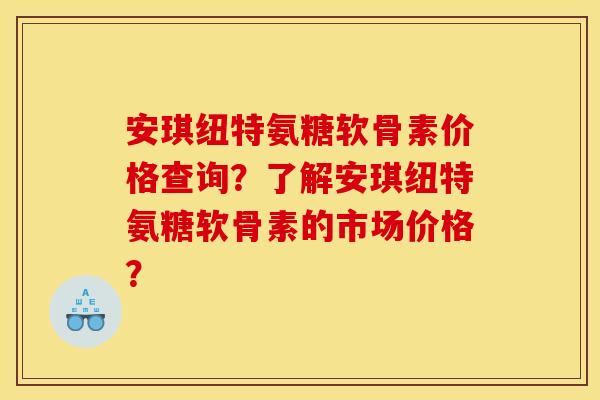 安琪纽特氨糖软骨素价格查询？了解安琪纽特氨糖软骨素的市场价格？