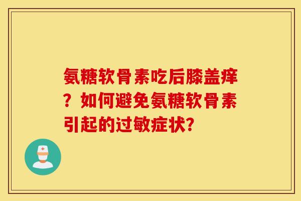氨糖软骨素吃后膝盖痒?如何避免氨糖软骨素引起的过敏症状? 氨糖软骨素吃后膝盖痒?如何避免氨糖软骨素引起的过敏症状?