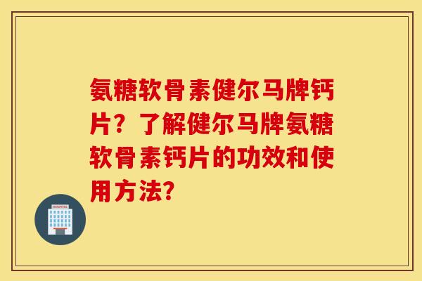 氨糖软骨素健尔马牌钙片？了解健尔马牌氨糖软骨素钙片的功效和使用方法？