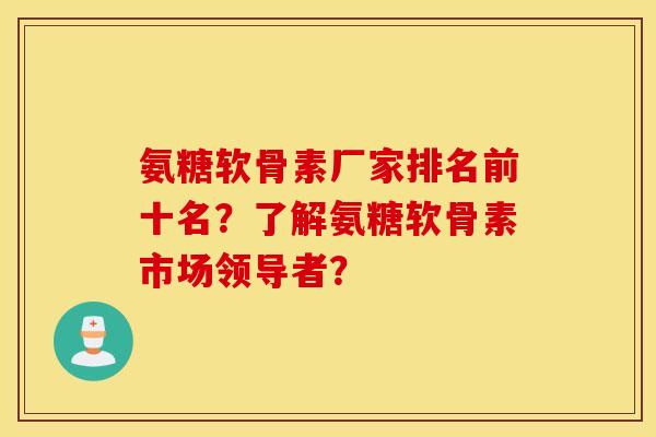 氨糖软骨素厂家排名前十名？了解氨糖软骨素市场领导者？