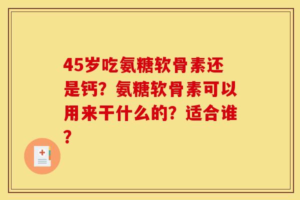45岁吃氨糖软骨素还是钙？氨糖软骨素可以用来干什么的？适合谁？