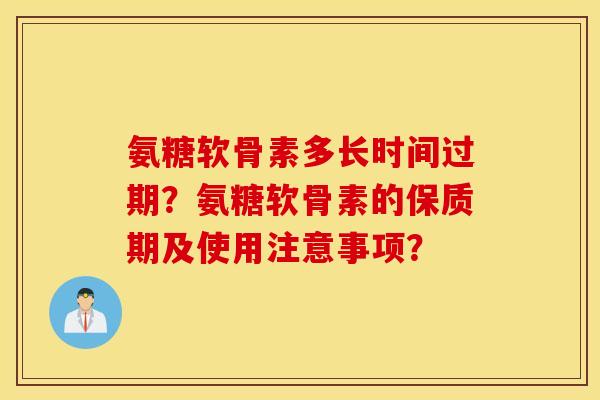 氨糖软骨素多长时间过期？氨糖软骨素的保质期及使用注意事项？