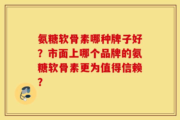 氨糖软骨素哪种牌子好？市面上哪个品牌的氨糖软骨素更为值得信赖？