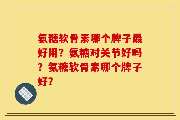 氨糖软骨素哪个牌子最好用?氨糖对关节好吗?氨糖软骨素哪个牌子好? 氨糖软骨素哪个牌子最好用?氨糖对关节好吗?氨糖软骨素哪个牌子好?