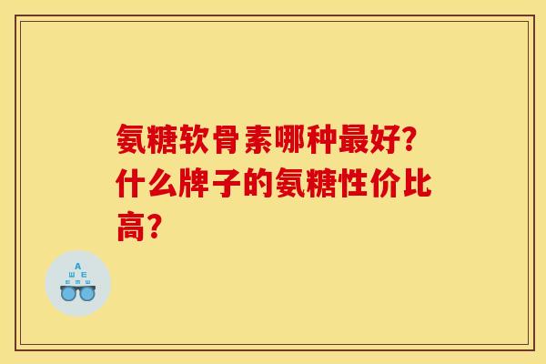 氨糖软骨素哪种最好？什么牌子的氨糖性价比高？