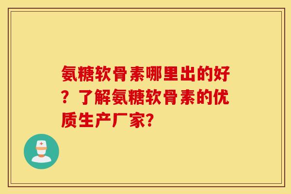 氨糖软骨素哪里出的好？了解氨糖软骨素的优质生产厂家？