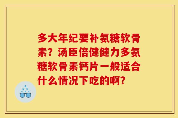多大年纪要补氨糖软骨素？汤臣倍健健力多氨糖软骨素钙片一般适合什么情况下吃的啊？
