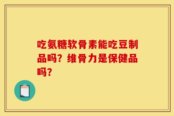 吃氨糖软骨素能吃豆制品吗？维骨力是保健品吗？