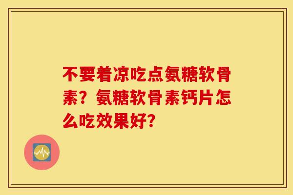 不要着凉吃点氨糖软骨素?氨糖软骨素钙片怎么吃效果好? 不要着凉吃点氨糖软骨素?氨糖软骨素钙片怎么吃效果好?