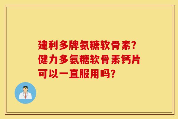 建利多牌氨糖软骨素?健力多氨糖软骨素钙片可以一直服用吗? 建利多牌氨糖软骨素?健力多氨糖软骨素钙片可以一直服用吗?