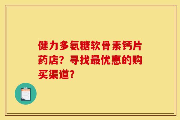 健力多氨糖软骨素钙片药店？寻找最优惠的购买渠道？
