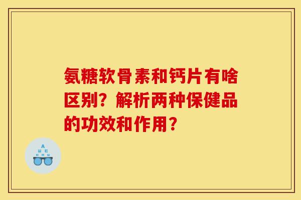 氨糖软骨素和钙片有啥区别？解析两种保健品的功效和作用？