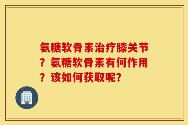 氨糖软骨素治疗膝关节？氨糖软骨素有何作用？该如何获取呢？