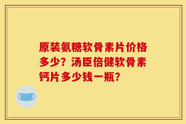 原装氨糖软骨素片价格多少?汤臣倍健软骨素钙片多少钱一瓶? 原装氨糖软骨素片价格多少?汤臣倍健软骨素钙片多少钱一瓶?