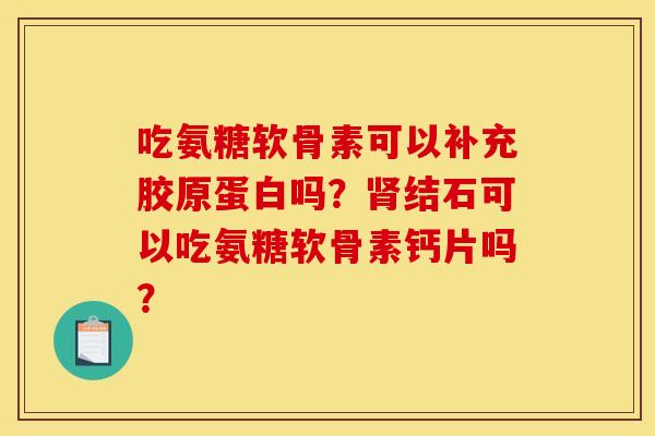 吃氨糖软骨素可以补充胶原蛋白吗?肾结石可以吃氨糖软骨素钙片吗? 吃氨糖软骨素可以补充胶原蛋白吗?肾结石可以吃氨糖软骨素钙片吗?