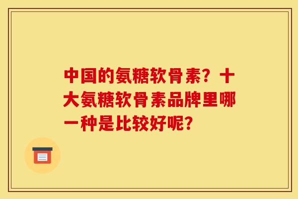 中国的氨糖软骨素？十大氨糖软骨素品牌里哪一种是比较好呢？