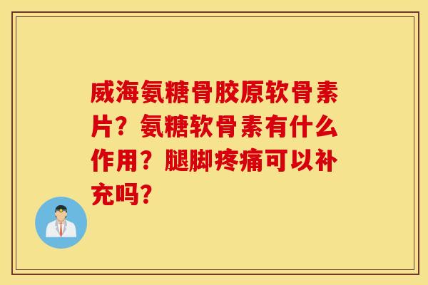 威海氨糖骨胶原软骨素片？氨糖软骨素有什么作用？腿脚疼痛可以补充吗？