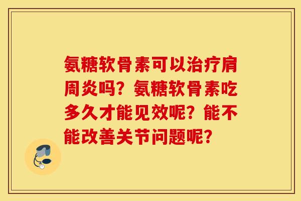 氨糖软骨素可以治疗肩周炎吗?氨糖软骨素吃多久才能见效呢?能不能改善关节问题呢? 氨糖软骨素可以治疗肩周炎吗?氨糖软骨素吃多久才能见效呢?能不能改善关节问题呢?