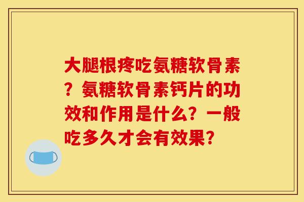 大腿根疼吃氨糖软骨素?氨糖软骨素钙片的功效和作用是什么?一般吃多久才会有效果? 大腿根疼吃氨糖软骨素?氨糖软骨素钙片的功效和作用是什么?一般吃多久才会有效果?