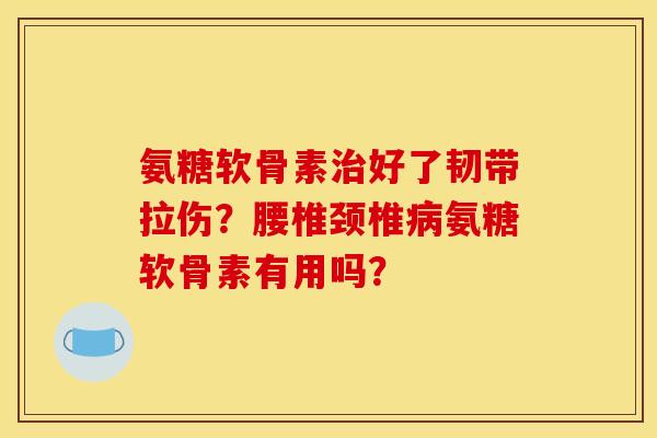 氨糖软骨素治好了韧带拉伤？腰椎颈椎病氨糖软骨素有用吗？