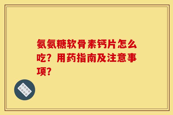 氨氨糖软骨素钙片怎么吃？用药指南及注意事项？