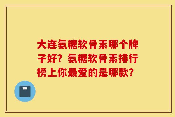 大连氨糖软骨素哪个牌子好？氨糖软骨素排行榜上你最爱的是哪款？