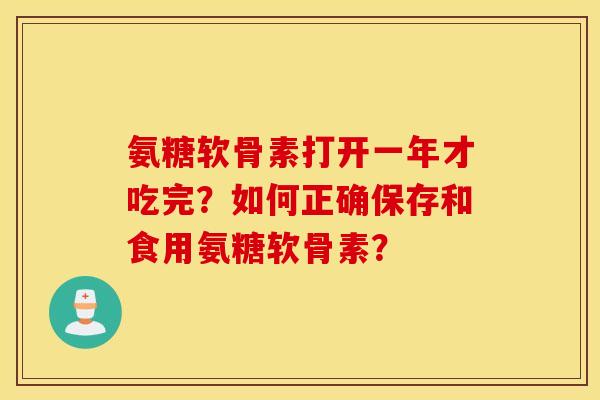 氨糖软骨素打开一年才吃完？如何正确保存和食用氨糖软骨素？