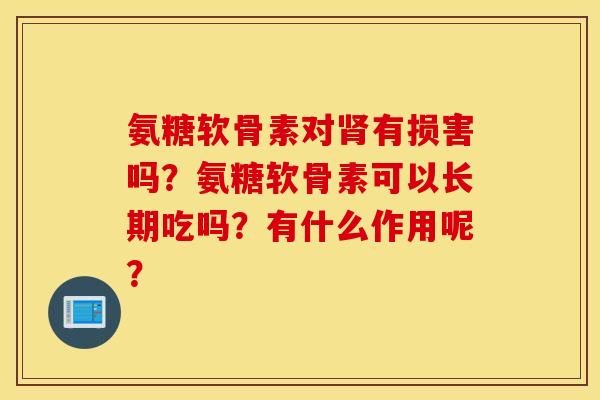 氨糖软骨素对肾有损害吗？氨糖软骨素可以长期吃吗？有什么作用呢？