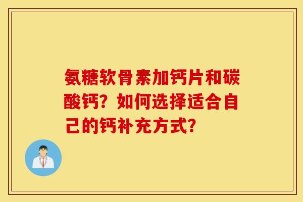 氨糖软骨素加钙片和碳酸钙？如何选择适合自己的钙补充方式？