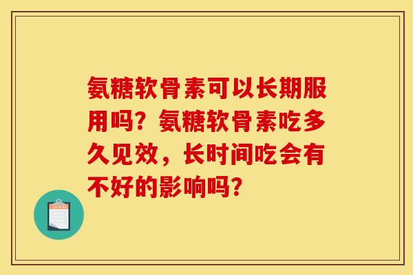 氨糖软骨素可以长期服用吗?氨糖软骨素吃多久见效,长时间吃会有不好的影响吗? 氨糖软骨素可以长期服用吗?氨糖软骨素吃多久见效,长时间吃会有不好的影响吗?