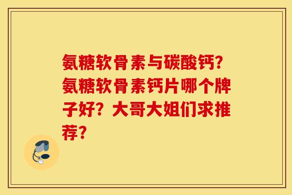 氨糖软骨素与碳酸钙？氨糖软骨素钙片哪个牌子好？大哥大姐们求推荐？