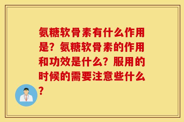 氨糖软骨素有什么作用是？氨糖软骨素的作用和功效是什么？服用的时候的需要注意些什么？