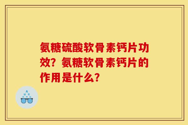 氨糖硫酸软骨素钙片功效？氨糖软骨素钙片的作用是什么？