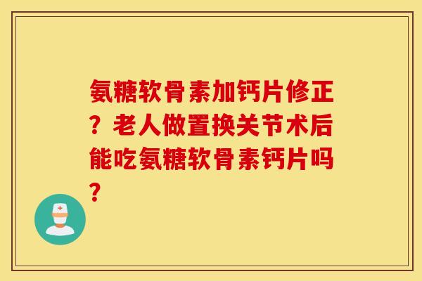 氨糖软骨素加钙片修正？老人做置换关节术后能吃氨糖软骨素钙片吗？