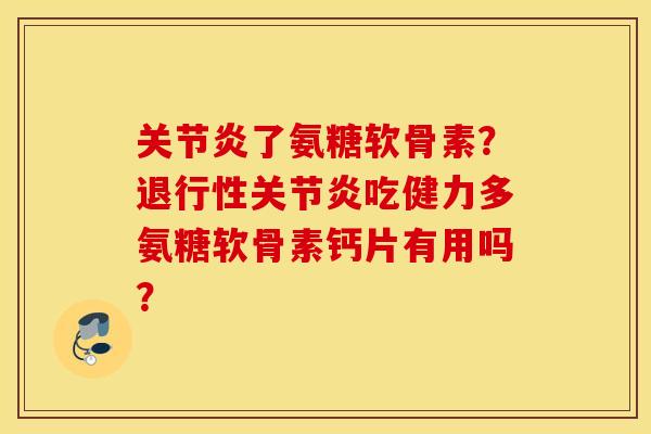 关节炎了氨糖软骨素？退行性关节炎吃健力多氨糖软骨素钙片有用吗？