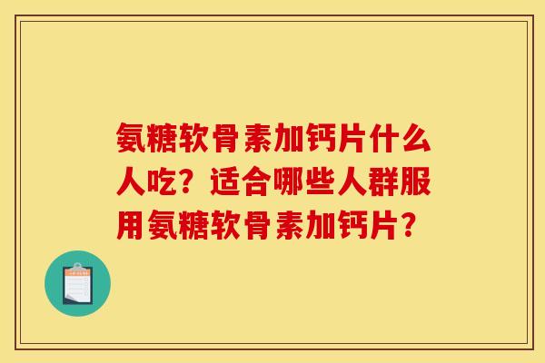 氨糖软骨素加钙片什么人吃？适合哪些人群服用氨糖软骨素加钙片？