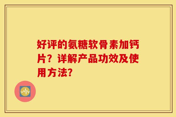 好评的氨糖软骨素加钙片？详解产品功效及使用方法？