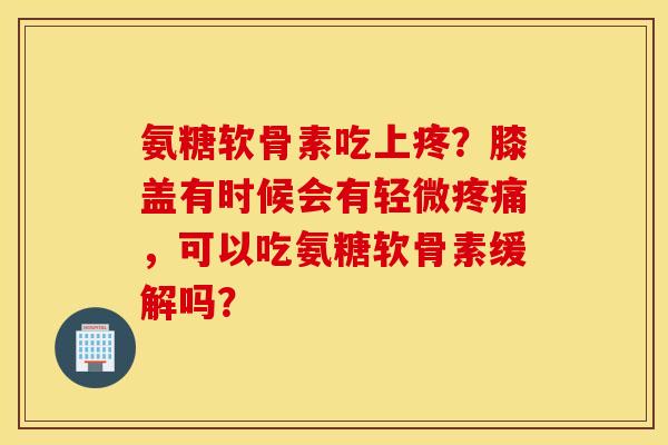 氨糖软骨素吃上疼？膝盖有时候会有轻微疼痛，可以吃氨糖软骨素缓解吗？