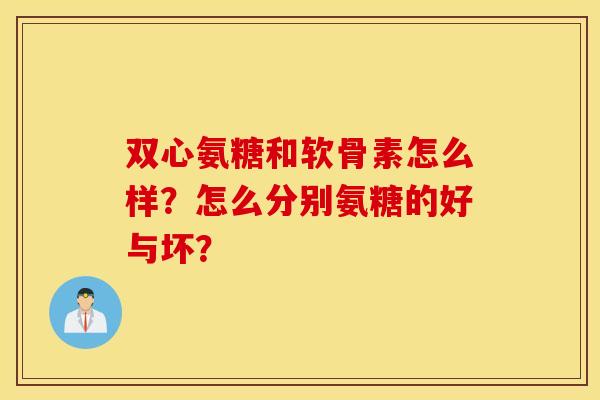 双心氨糖和软骨素怎么样？怎么分别氨糖的好与坏？