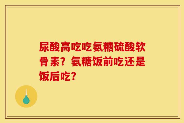 尿酸高吃吃氨糖硫酸软骨素？氨糖饭前吃还是饭后吃？