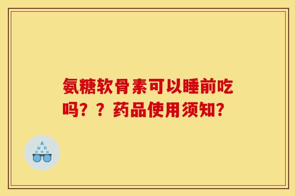 氨糖软骨素可以睡前吃吗？？药品使用须知？