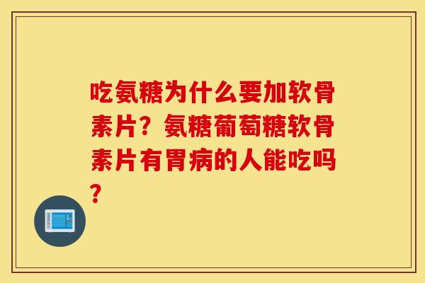 吃氨糖为什么要加软骨素片？氨糖葡萄糖软骨素片有胃病的人能吃吗？