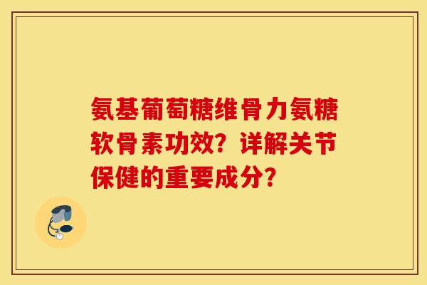 氨基葡萄糖维骨力氨糖软骨素功效？详解关节保健的重要成分？