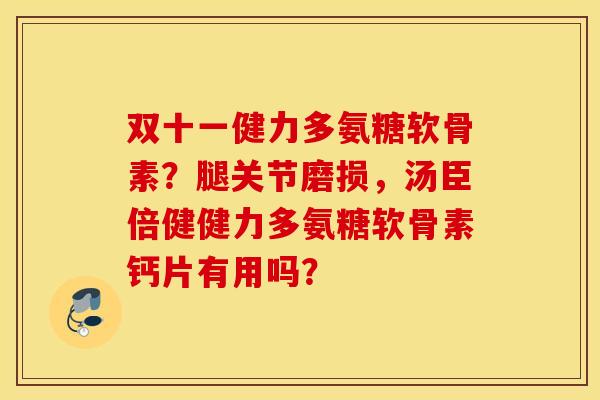 双十一健力多氨糖软骨素？腿关节磨损，汤臣倍健健力多氨糖软骨素钙片有用吗？