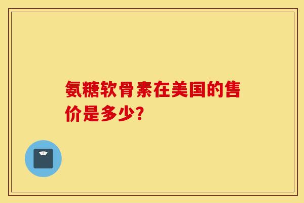 氨糖软骨素在美国的售价是多少？