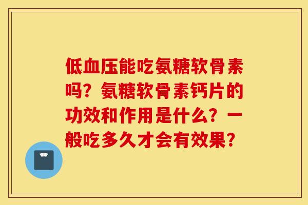 低血压能吃氨糖软骨素吗？氨糖软骨素钙片的功效和作用是什么？一般吃多久才会有效果？